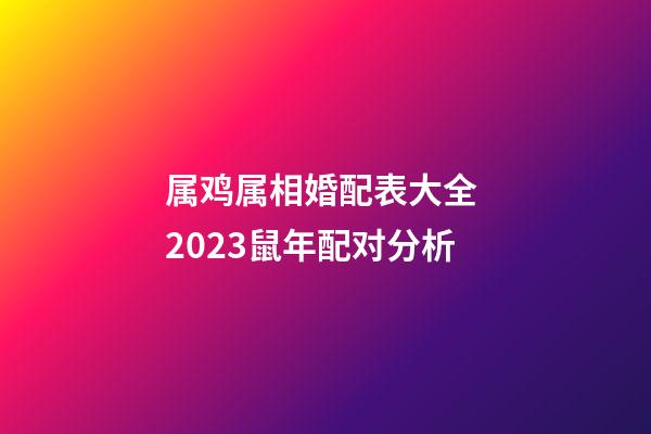 属鸡属相婚配表大全 2023鼠年配对分析